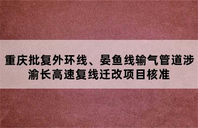 重庆批复外环线、晏鱼线输气管道涉渝长高速复线迁改项目核准