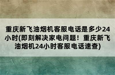 重庆新飞油烟机客服电话是多少24小时(即刻解决家电问题！重庆新飞油烟机24小时客服电话速查)