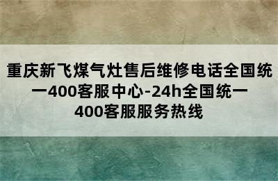 重庆新飞煤气灶售后维修电话全国统一400客服中心-24h全国统一400客服服务热线