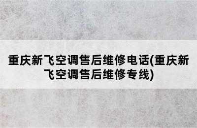 重庆新飞空调售后维修电话(重庆新飞空调售后维修专线)