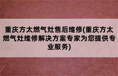 重庆方太燃气灶售后维修(重庆方太燃气灶维修解决方案专家为您提供专业服务)