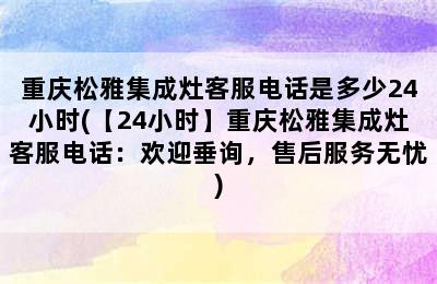 重庆松雅集成灶客服电话是多少24小时(【24小时】重庆松雅集成灶客服电话：欢迎垂询，售后服务无忧)