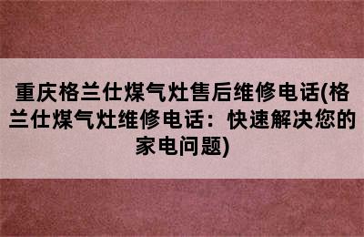 重庆格兰仕煤气灶售后维修电话(格兰仕煤气灶维修电话：快速解决您的家电问题)