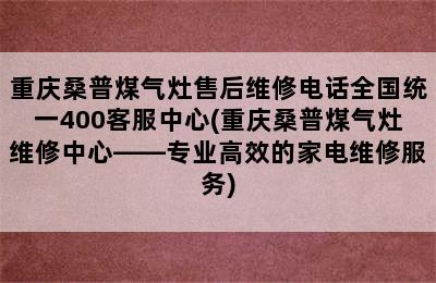 重庆桑普煤气灶售后维修电话全国统一400客服中心(重庆桑普煤气灶维修中心——专业高效的家电维修服务)