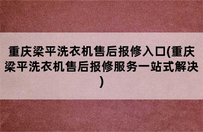 重庆梁平洗衣机售后报修入口(重庆梁平洗衣机售后报修服务一站式解决)