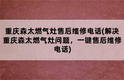 重庆森太燃气灶售后维修电话(解决重庆森太燃气灶问题，一键售后维修电话)