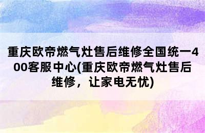 重庆欧帝燃气灶售后维修全国统一400客服中心(重庆欧帝燃气灶售后维修，让家电无忧)