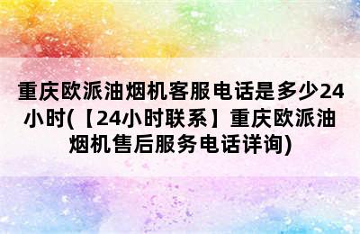 重庆欧派油烟机客服电话是多少24小时(【24小时联系】重庆欧派油烟机售后服务电话详询)