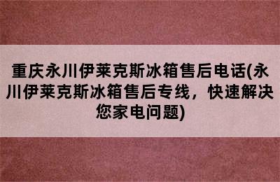 重庆永川伊莱克斯冰箱售后电话(永川伊莱克斯冰箱售后专线，快速解决您家电问题)