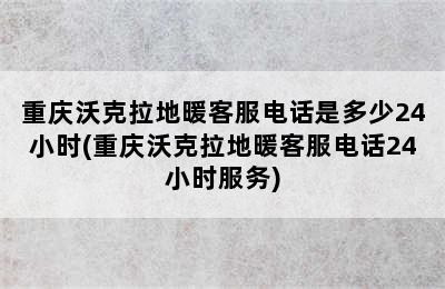 重庆沃克拉地暖客服电话是多少24小时(重庆沃克拉地暖客服电话24小时服务)