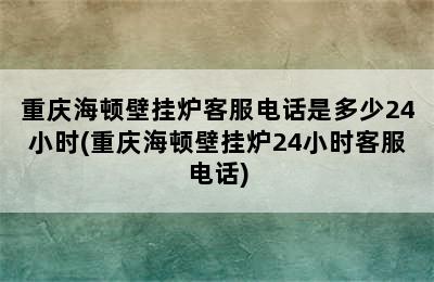 重庆海顿壁挂炉客服电话是多少24小时(重庆海顿壁挂炉24小时客服电话)