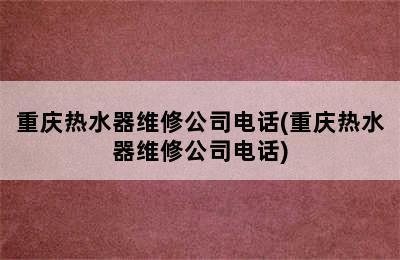 重庆热水器维修公司电话(重庆热水器维修公司电话)