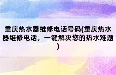 重庆热水器维修电话号码(重庆热水器维修电话，一键解决您的热水难题)