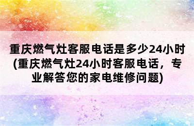 重庆燃气灶客服电话是多少24小时(重庆燃气灶24小时客服电话，专业解答您的家电维修问题)