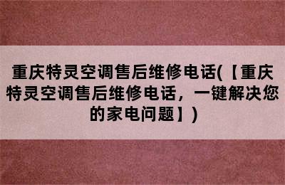 重庆特灵空调售后维修电话(【重庆特灵空调售后维修电话，一键解决您的家电问题】)