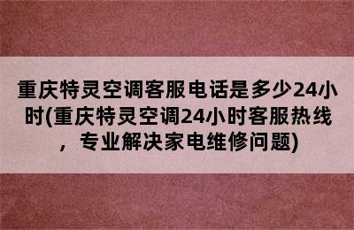 重庆特灵空调客服电话是多少24小时(重庆特灵空调24小时客服热线，专业解决家电维修问题)