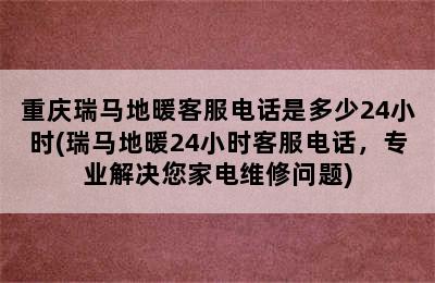 重庆瑞马地暖客服电话是多少24小时(瑞马地暖24小时客服电话，专业解决您家电维修问题)