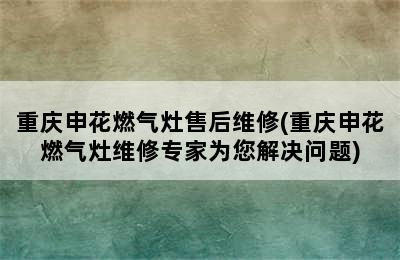 重庆申花燃气灶售后维修(重庆申花燃气灶维修专家为您解决问题)