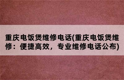 重庆电饭煲维修电话(重庆电饭煲维修：便捷高效，专业维修电话公布)