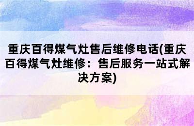 重庆百得煤气灶售后维修电话(重庆百得煤气灶维修：售后服务一站式解决方案)