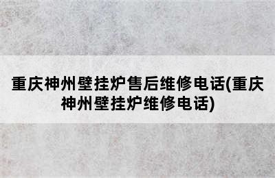 重庆神州壁挂炉售后维修电话(重庆神州壁挂炉维修电话)