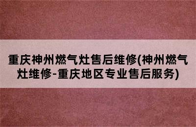 重庆神州燃气灶售后维修(神州燃气灶维修-重庆地区专业售后服务)