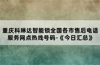 重庆科琳达智能锁全国各市售后电话服务网点热线号码-《今日汇总》