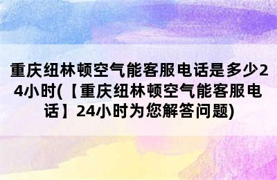 重庆纽林顿空气能客服电话是多少24小时(【重庆纽林顿空气能客服电话】24小时为您解答问题)