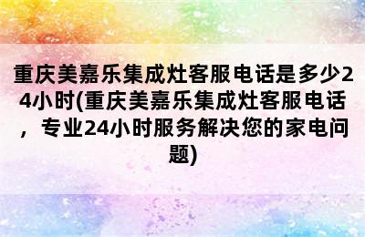 重庆美嘉乐集成灶客服电话是多少24小时(重庆美嘉乐集成灶客服电话，专业24小时服务解决您的家电问题)