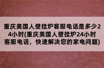 重庆美国人壁挂炉客服电话是多少24小时(重庆美国人壁挂炉24小时客服电话，快速解决您的家电问题)