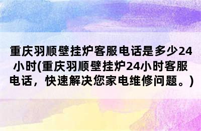 重庆羽顺壁挂炉客服电话是多少24小时(重庆羽顺壁挂炉24小时客服电话，快速解决您家电维修问题。)