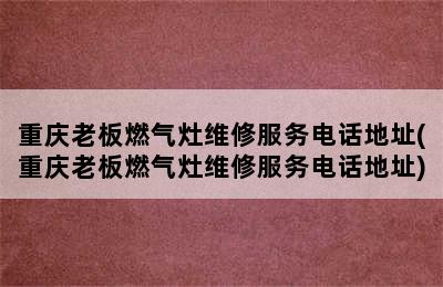 重庆老板燃气灶维修服务电话地址(重庆老板燃气灶维修服务电话地址)