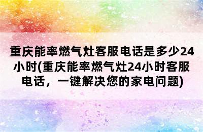 重庆能率燃气灶客服电话是多少24小时(重庆能率燃气灶24小时客服电话，一键解决您的家电问题)