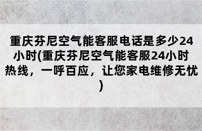 重庆芬尼空气能客服电话是多少24小时(重庆芬尼空气能客服24小时热线，一呼百应，让您家电维修无忧)