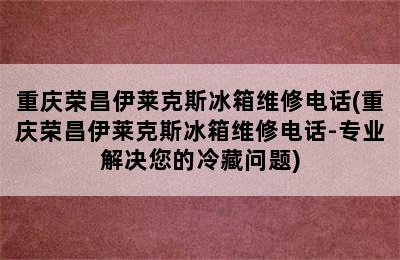 重庆荣昌伊莱克斯冰箱维修电话(重庆荣昌伊莱克斯冰箱维修电话-专业解决您的冷藏问题)