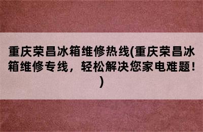 重庆荣昌冰箱维修热线(重庆荣昌冰箱维修专线，轻松解决您家电难题！)