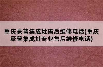 重庆豪普集成灶售后维修电话(重庆豪普集成灶专业售后维修电话)