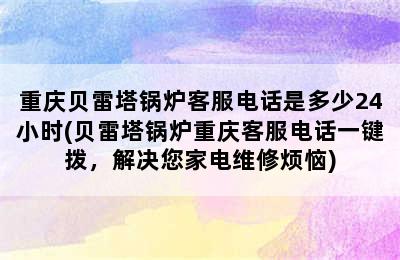 重庆贝雷塔锅炉客服电话是多少24小时(贝雷塔锅炉重庆客服电话一键拨，解决您家电维修烦恼)