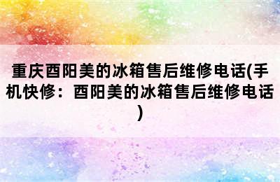 重庆酉阳美的冰箱售后维修电话(手机快修：酉阳美的冰箱售后维修电话)