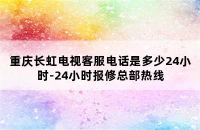 重庆长虹电视客服电话是多少24小时-24小时报修总部热线