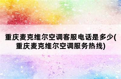 重庆麦克维尔空调客服电话是多少(重庆麦克维尔空调服务热线)