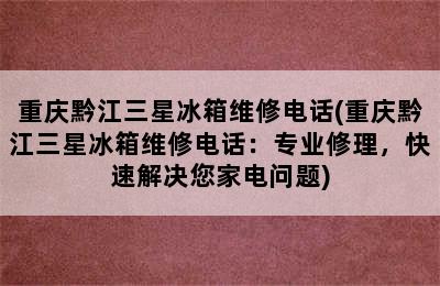 重庆黔江三星冰箱维修电话(重庆黔江三星冰箱维修电话：专业修理，快速解决您家电问题)