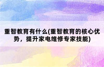 重智教育有什么(重智教育的核心优势，提升家电维修专家技能)