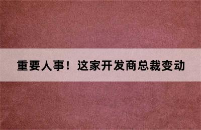 重要人事！这家开发商总裁变动