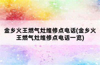 金乡火王燃气灶维修点电话(金乡火王燃气灶维修点电话一览)