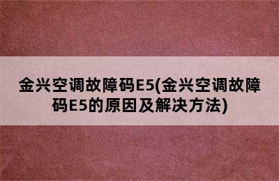 金兴空调故障码E5(金兴空调故障码E5的原因及解决方法)