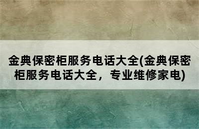 金典保密柜服务电话大全(金典保密柜服务电话大全，专业维修家电)