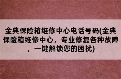 金典保险箱维修中心电话号码(金典保险箱维修中心，专业修复各种故障，一键解锁您的困扰)