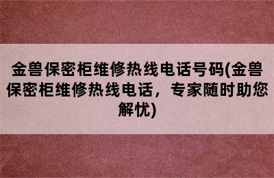 金兽保密柜维修热线电话号码(金兽保密柜维修热线电话，专家随时助您解忧)