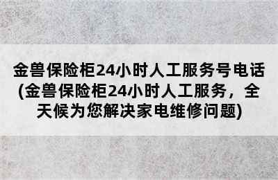 金兽保险柜24小时人工服务号电话(金兽保险柜24小时人工服务，全天候为您解决家电维修问题)